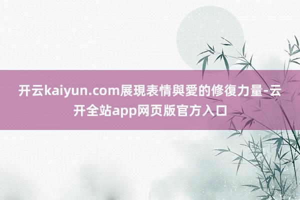 开云kaiyun.com展現表情與愛的修復力量-云开全站app网页版官方入口