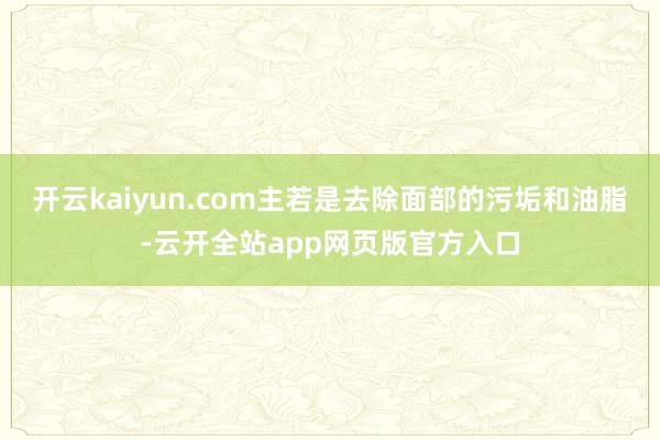 开云kaiyun.com主若是去除面部的污垢和油脂-云开全站app网页版官方入口