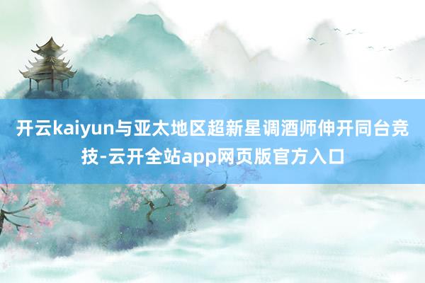 开云kaiyun与亚太地区超新星调酒师伸开同台竞技-云开全站app网页版官方入口