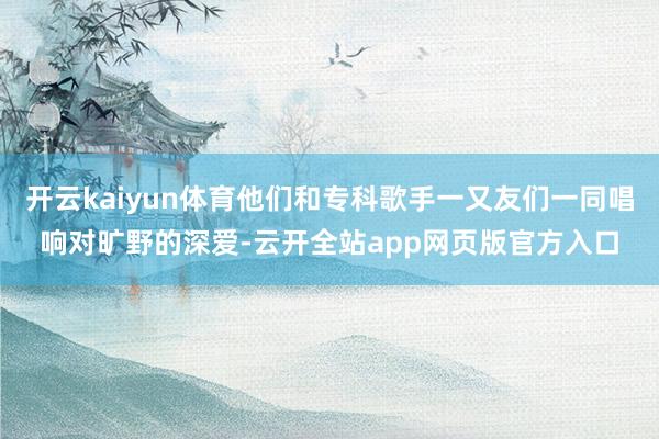 开云kaiyun体育他们和专科歌手一又友们一同唱响对旷野的深爱-云开全站app网页版官方入口