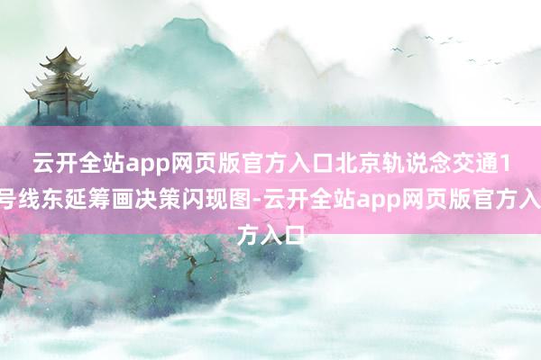 云开全站app网页版官方入口　　北京轨说念交通15号线东延筹画决策闪现图-云开全站app网页版官方入口
