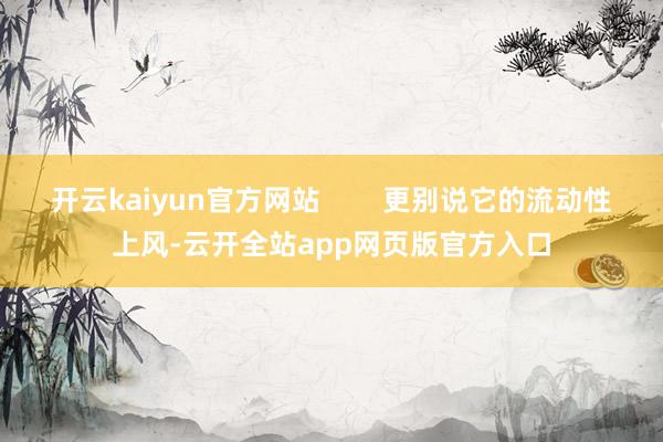 开云kaiyun官方网站        更别说它的流动性上风-云开全站app网页版官方入口