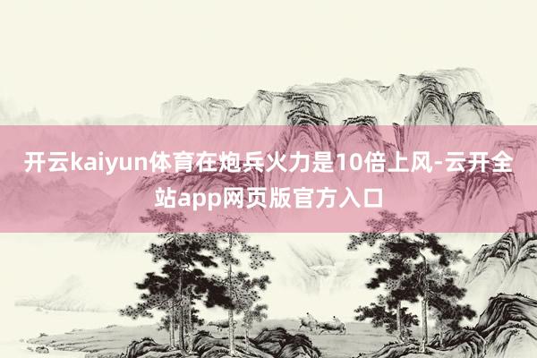 开云kaiyun体育在炮兵火力是10倍上风-云开全站app网页版官方入口
