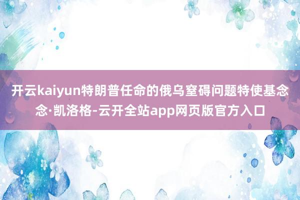 开云kaiyun特朗普任命的俄乌窒碍问题特使基念念·凯洛格-云开全站app网页版官方入口