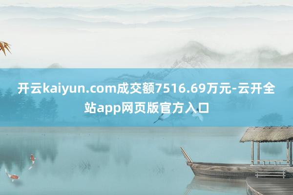 开云kaiyun.com成交额7516.69万元-云开全站app网页版官方入口
