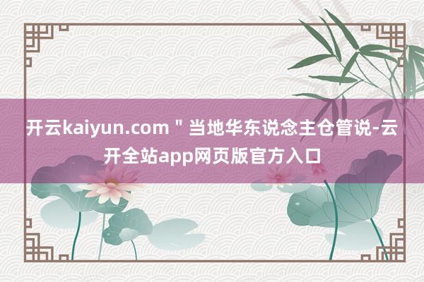 开云kaiyun.com＂当地华东说念主仓管说-云开全站app网页版官方入口