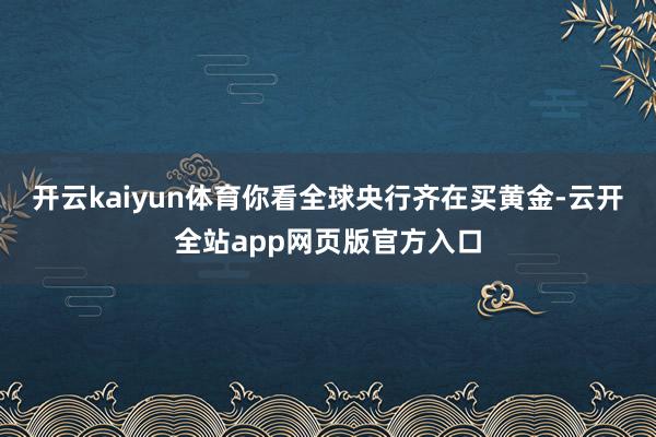 开云kaiyun体育你看全球央行齐在买黄金-云开全站app网页版官方入口