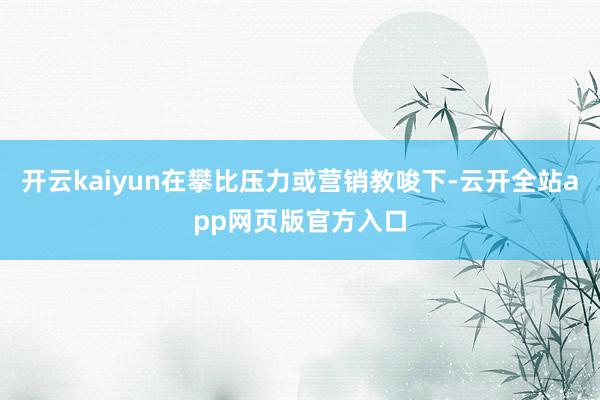 开云kaiyun在攀比压力或营销教唆下-云开全站app网页版官方入口