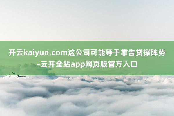 开云kaiyun.com这公司可能等于靠告贷撑阵势-云开全站app网页版官方入口