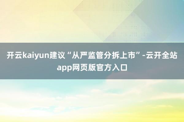 开云kaiyun建议“从严监管分拆上市”-云开全站app网页版官方入口