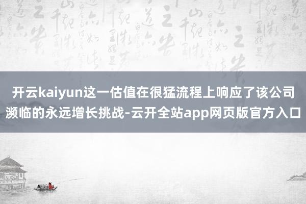 开云kaiyun这一估值在很猛流程上响应了该公司濒临的永远增长挑战-云开全站app网页版官方入口