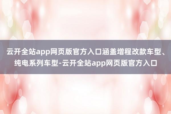 云开全站app网页版官方入口涵盖增程改款车型、纯电系列车型-云开全站app网页版官方入口