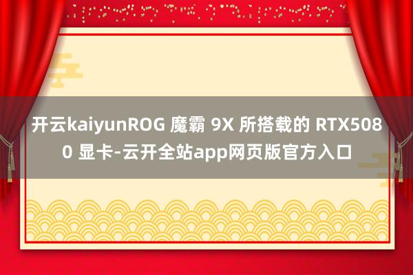 开云kaiyunROG 魔霸 9X 所搭载的 RTX5080 显卡-云开全站app网页版官方入口
