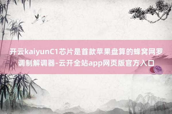 开云kaiyunC1芯片是首款苹果盘算的蜂窝网罗调制解调器-云开全站app网页版官方入口