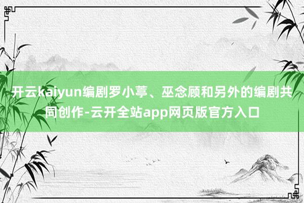 开云kaiyun编剧罗小葶、巫念顾和另外的编剧共同创作-云开全站app网页版官方入口