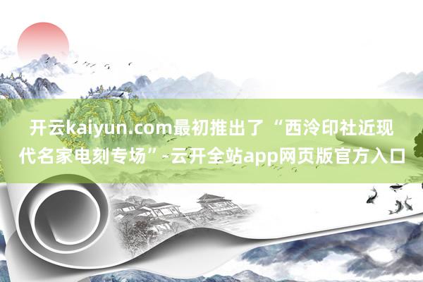 开云kaiyun.com最初推出了 “西泠印社近现代名家电刻专场”-云开全站app网页版官方入口
