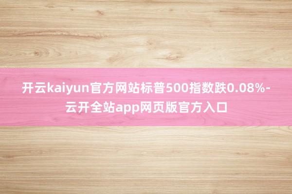 开云kaiyun官方网站标普500指数跌0.08%-云开全站app网页版官方入口