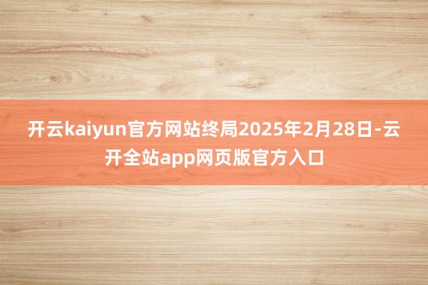 开云kaiyun官方网站终局2025年2月28日-云开全站app网页版官方入口