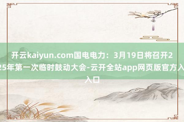 开云kaiyun.com国电电力：3月19日将召开2025年第一次临时鼓动大会-云开全站app网页版官方入口