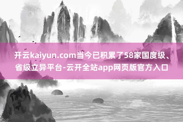 开云kaiyun.com当今已积累了58家国度级、省级立异平台-云开全站app网页版官方入口