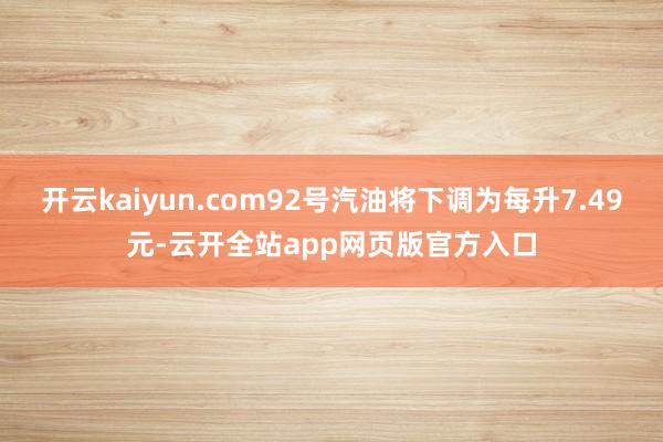 开云kaiyun.com92号汽油将下调为每升7.49元-云开全站app网页版官方入口