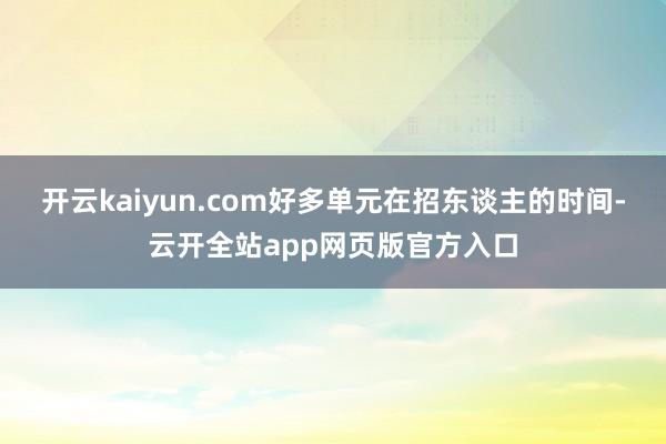 开云kaiyun.com好多单元在招东谈主的时间-云开全站app网页版官方入口