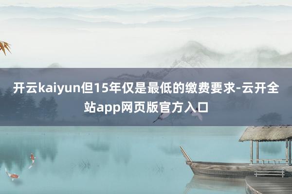开云kaiyun但15年仅是最低的缴费要求-云开全站app网页版官方入口