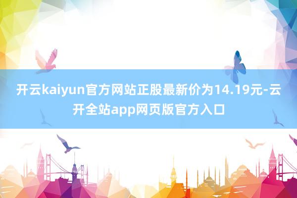 开云kaiyun官方网站正股最新价为14.19元-云开全站app网页版官方入口