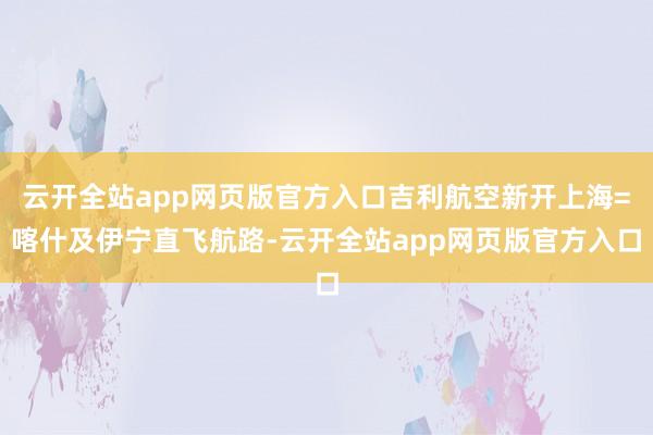 云开全站app网页版官方入口吉利航空新开上海=喀什及伊宁直飞航路-云开全站app网页版官方入口
