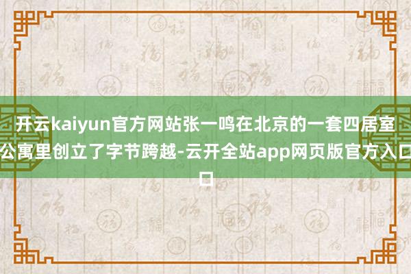 开云kaiyun官方网站张一鸣在北京的一套四居室公寓里创立了字节跨越-云开全站app网页版官方入口