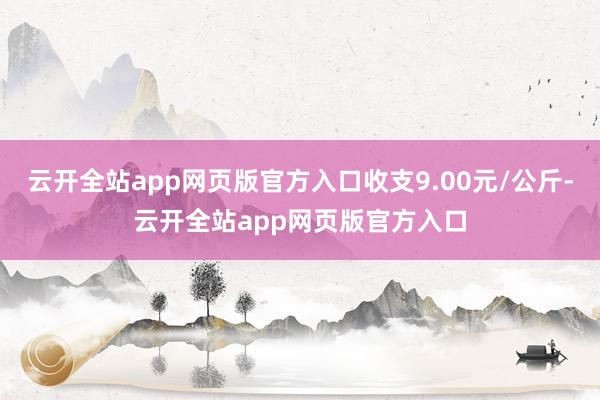 云开全站app网页版官方入口收支9.00元/公斤-云开全站app网页版官方入口
