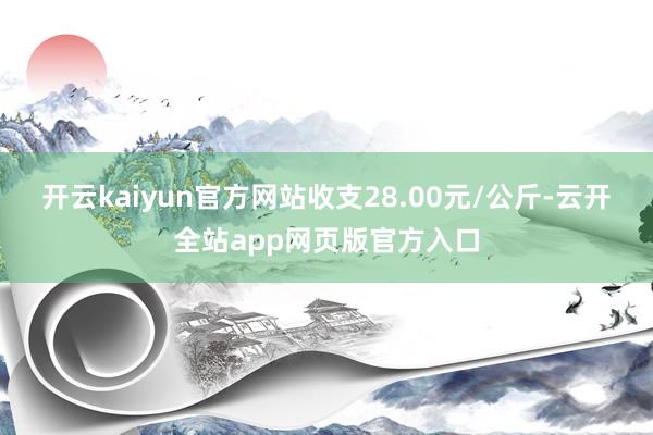 开云kaiyun官方网站收支28.00元/公斤-云开全站app网页版官方入口
