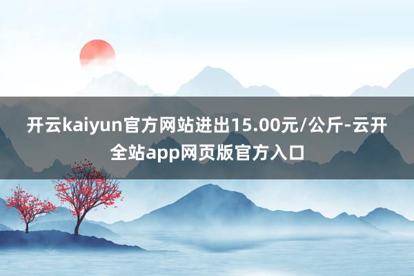 开云kaiyun官方网站进出15.00元/公斤-云开全站app网页版官方入口