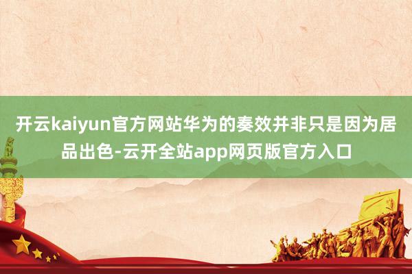 开云kaiyun官方网站华为的奏效并非只是因为居品出色-云开全站app网页版官方入口