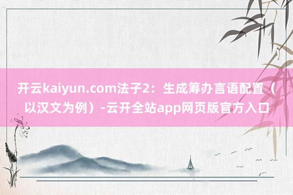 开云kaiyun.com法子2：生成筹办言语配置（以汉文为例）-云开全站app网页版官方入口