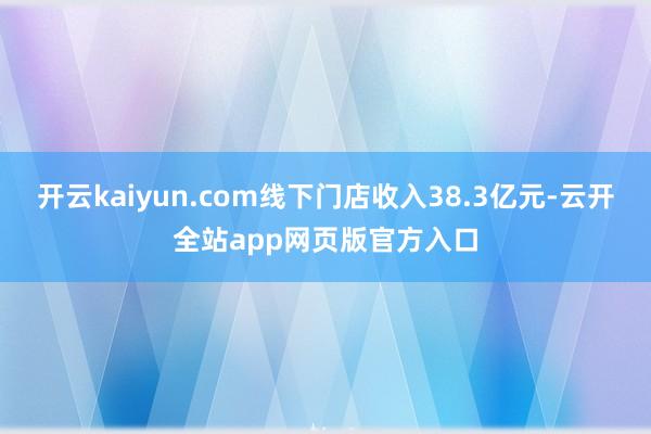 开云kaiyun.com线下门店收入38.3亿元-云开全站app网页版官方入口