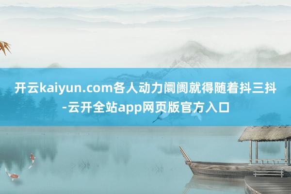 开云kaiyun.com各人动力阛阓就得随着抖三抖-云开全站app网页版官方入口