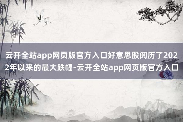 云开全站app网页版官方入口好意思股阅历了2022年以来的最大跌幅-云开全站app网页版官方入口