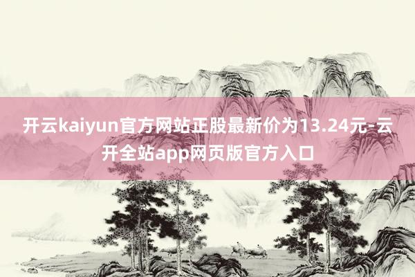 开云kaiyun官方网站正股最新价为13.24元-云开全站app网页版官方入口