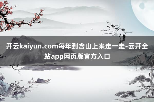 开云kaiyun.com每年到含山上来走一走-云开全站app网页版官方入口