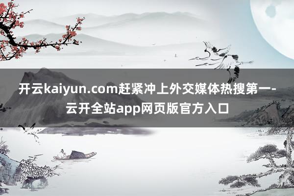 开云kaiyun.com赶紧冲上外交媒体热搜第一-云开全站app网页版官方入口