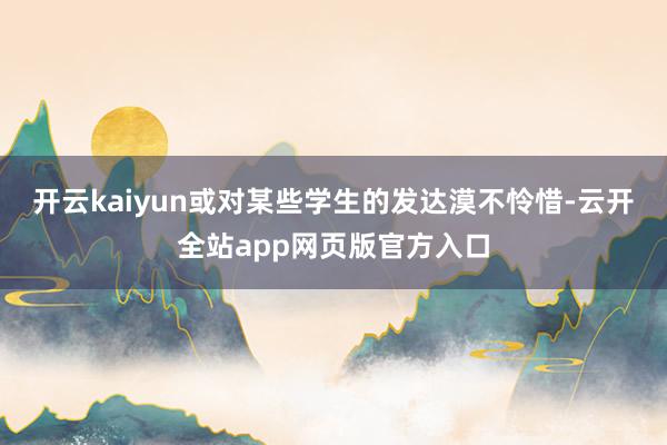 开云kaiyun或对某些学生的发达漠不怜惜-云开全站app网页版官方入口