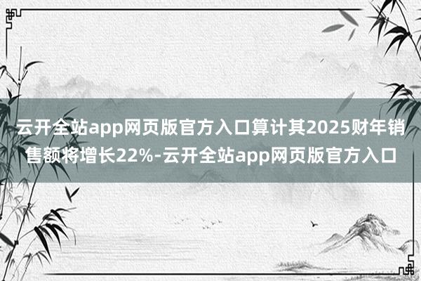 云开全站app网页版官方入口算计其2025财年销售额将增长22%-云开全站app网页版官方入口