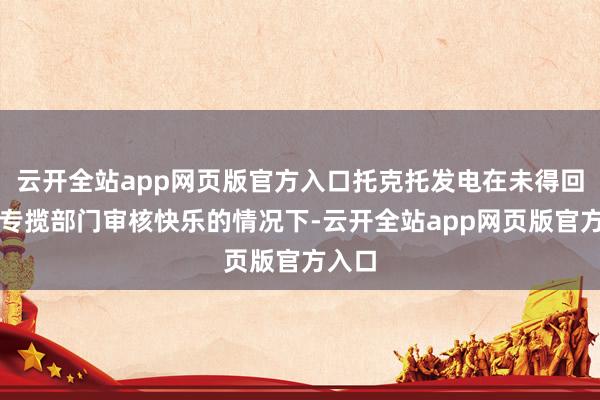 云开全站app网页版官方入口托克托发电在未得回林草专揽部门审核快乐的情况下-云开全站app网页版官方入口