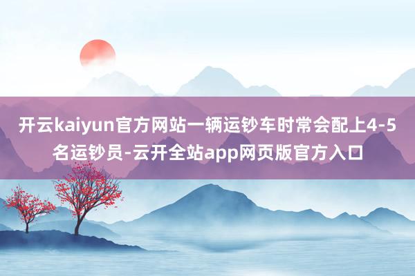 开云kaiyun官方网站一辆运钞车时常会配上4-5名运钞员-云开全站app网页版官方入口