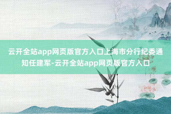 云开全站app网页版官方入口　　上海市分行纪委通知任建军-云开全站app网页版官方入口