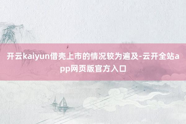 开云kaiyun借壳上市的情况较为遍及-云开全站app网页版官方入口
