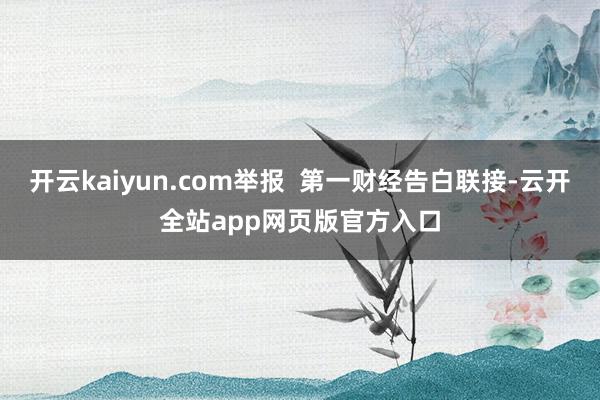 开云kaiyun.com举报  第一财经告白联接-云开全站app网页版官方入口