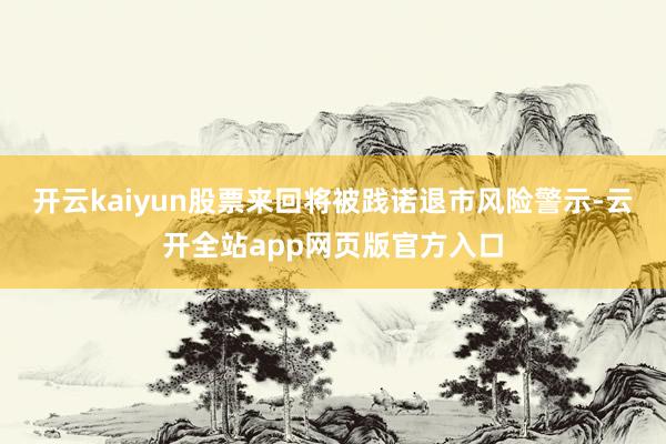 开云kaiyun股票来回将被践诺退市风险警示-云开全站app网页版官方入口