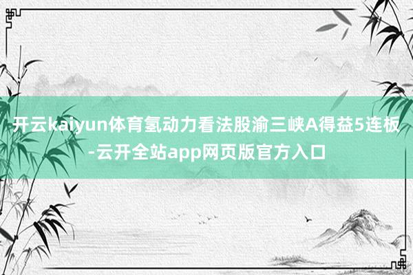 开云kaiyun体育氢动力看法股渝三峡A得益5连板-云开全站app网页版官方入口